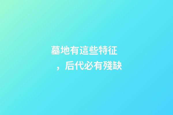 墓地有這些特征，后代必有殘缺